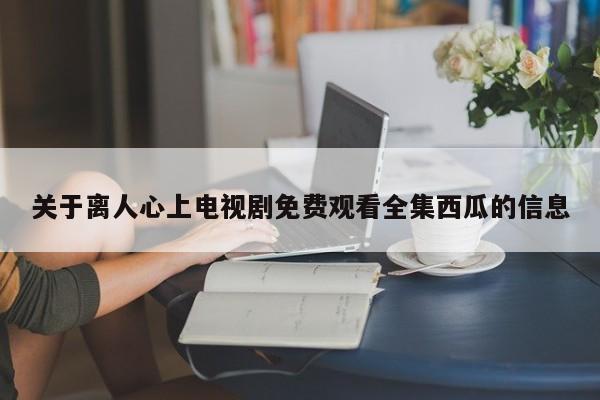关于离人心上电视剧免费观看全集西瓜的信息