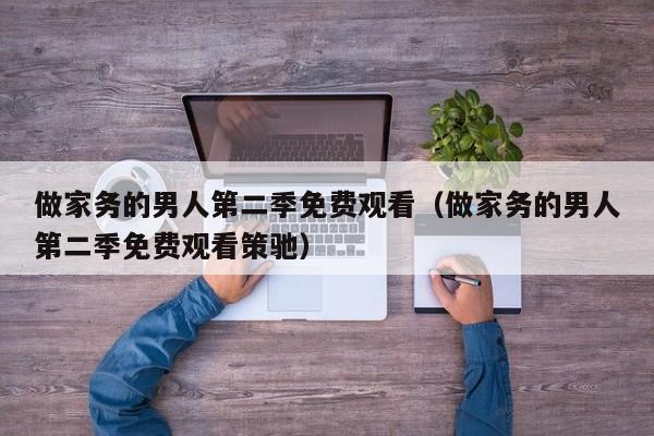 做家务的男人第二季免费观看（做家务的男人第二季免费观看策驰）