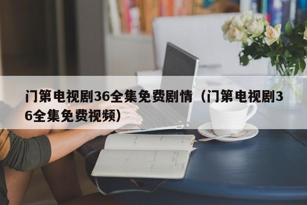 门第电视剧36全集免费剧情（门第电视剧36全集免费视频）