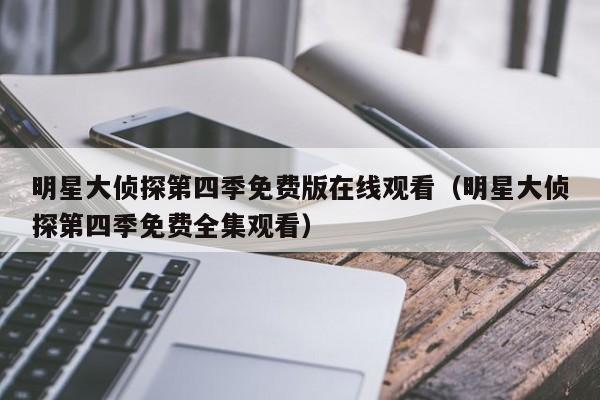 明星大侦探第四季免费版在线观看（明星大侦探第四季免费全集观看）