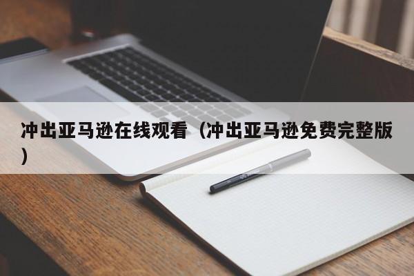 冲出亚马逊在线观看（冲出亚马逊免费完整版）