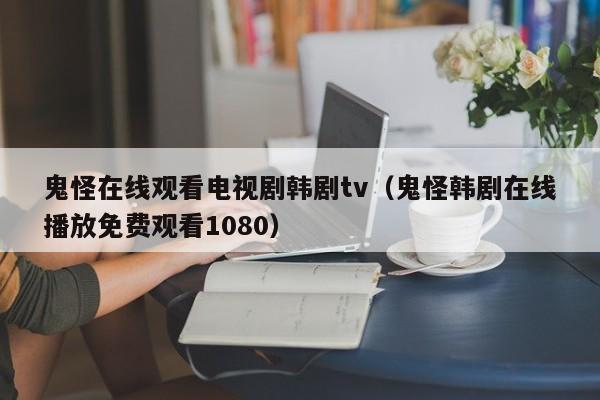 鬼怪在线观看电视剧韩剧tv（鬼怪韩剧在线播放免费观看1080）