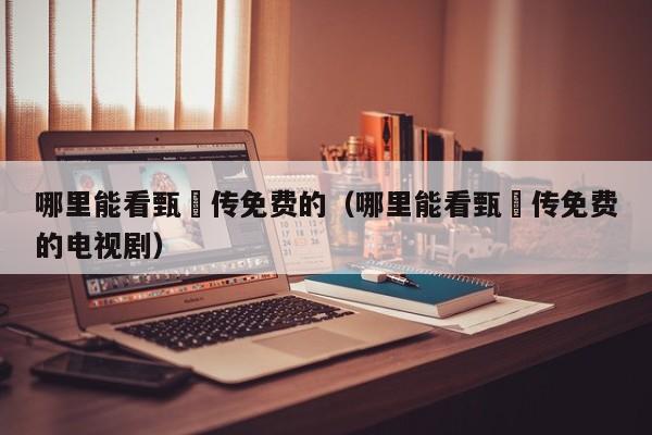 哪里能看甄嬛传免费的（哪里能看甄嬛传免费的电视剧）