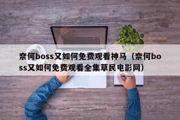 奈何boss又如何免费观看神马（奈何boss又如何免费观看全集草民电影网）