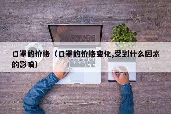 口罩的价格（口罩的价格变化,受到什么因素的影响）