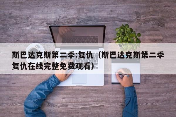 斯巴达克斯第二季:复仇（斯巴达克斯第二季复仇在线完整免费观看）