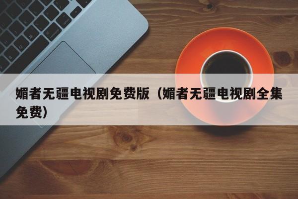媚者无疆电视剧免费版（媚者无疆电视剧全集免费）