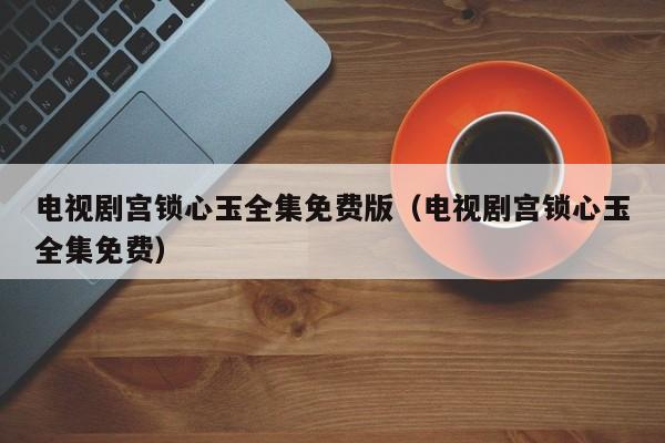 电视剧宫锁心玉全集免费版（电视剧宫锁心玉全集免费）