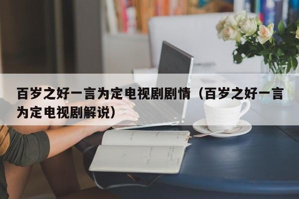 百岁之好一言为定电视剧剧情（百岁之好一言为定电视剧解说）