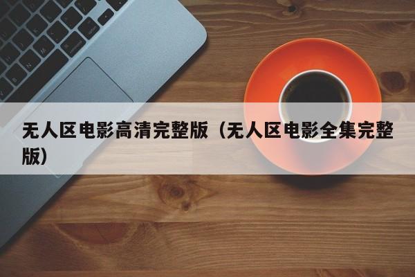 无人区电影高清完整版（无人区电影全集完整版）