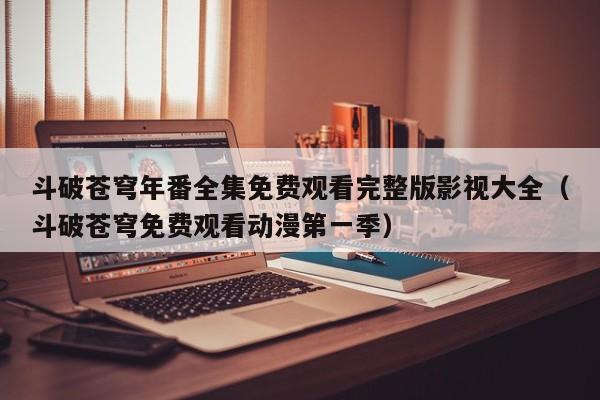 斗破苍穹年番全集免费观看完整版影视大全（斗破苍穹免费观看动漫第一季）