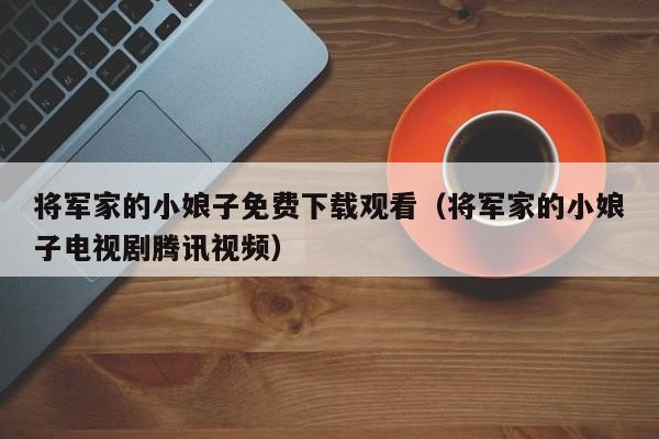 将军家的小娘子免费下载观看（将军家的小娘子电视剧腾讯视频）