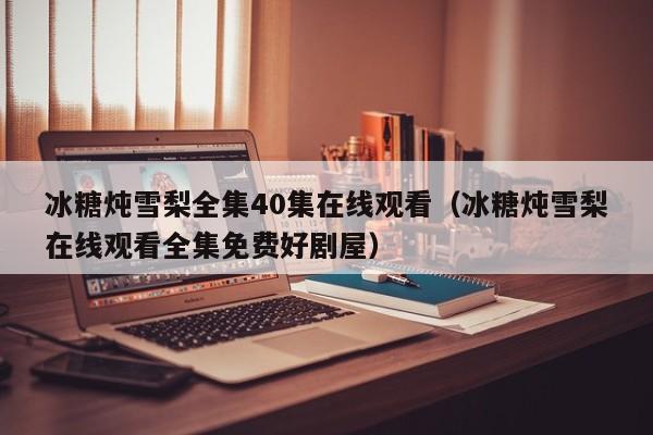 冰糖炖雪梨全集40集在线观看（冰糖炖雪梨在线观看全集免费好剧屋）