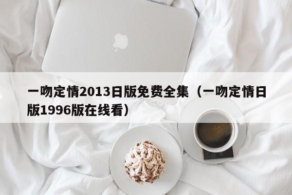 一吻定情2013日版免费全集（一吻定情日版1996版在线看）