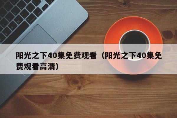 阳光之下40集免费观看（阳光之下40集免费观看高清）