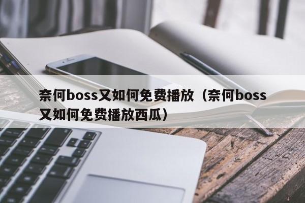 奈何boss又如何免费播放（奈何boss又如何免费播放西瓜）