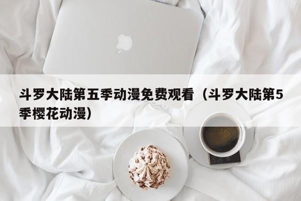 斗罗大陆第五季动漫免费观看（斗罗大陆第5季樱花动漫）