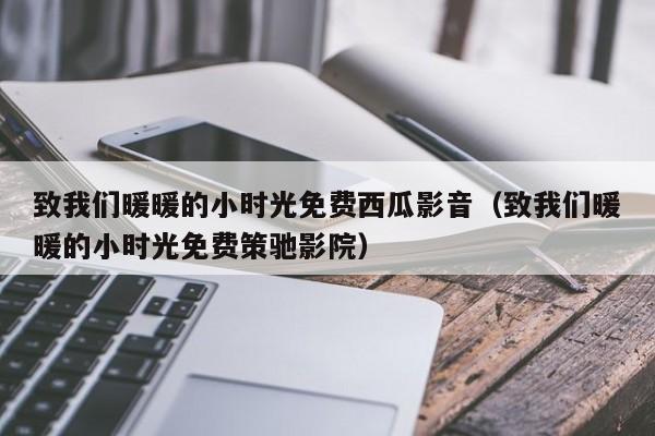 致我们暖暖的小时光免费西瓜影音（致我们暖暖的小时光免费策驰影院）