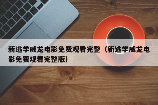 新逃学威龙电影免费观看完整（新逃学威龙电影免费观看完整版）