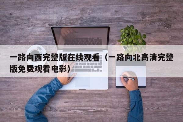 一路向西完整版在线观看（一路向北高清完整版免费观看电影）