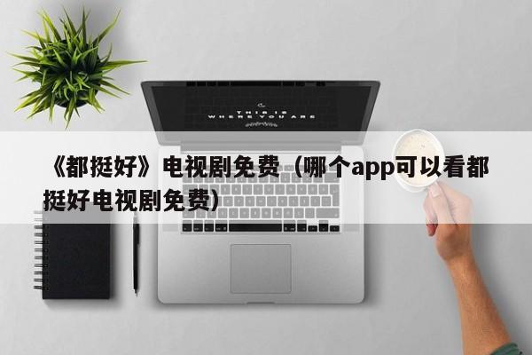 《都挺好》电视剧免费（哪个app可以看都挺好电视剧免费）