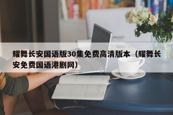 耀舞长安国语版30集免费高清版本（耀舞长安免费国语港剧网）