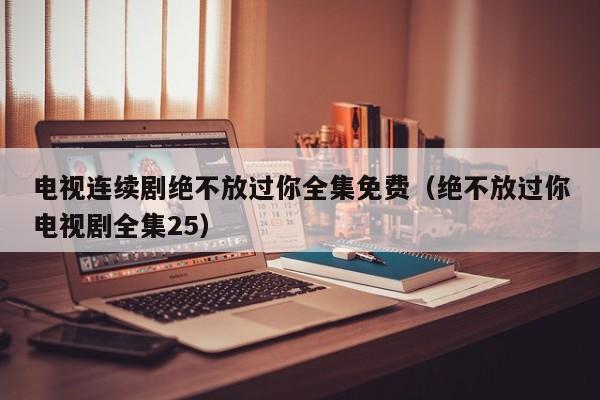 电视连续剧绝不放过你全集免费（绝不放过你电视剧全集25）