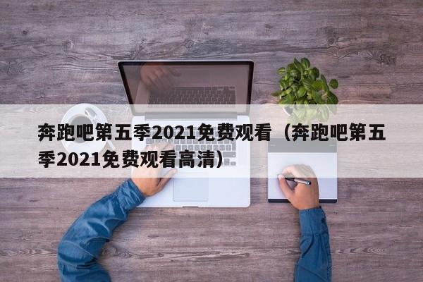 奔跑吧第五季2021免费观看（奔跑吧第五季2021免费观看高清）