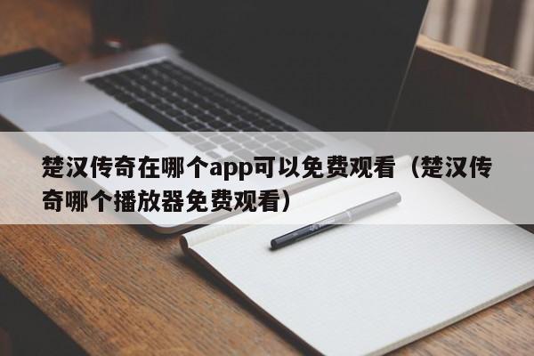 楚汉传奇在哪个app可以免费观看（楚汉传奇哪个播放器免费观看）