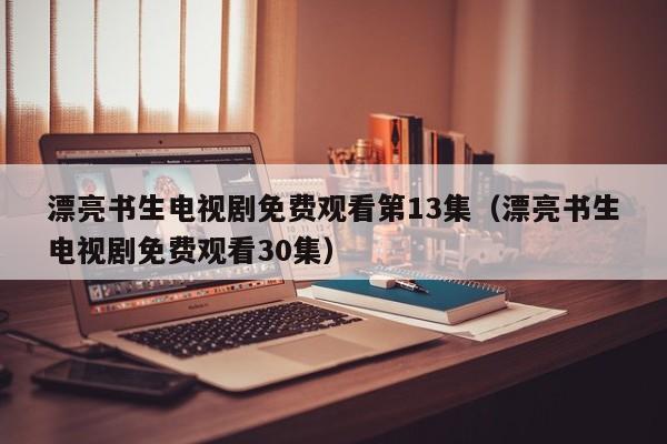漂亮书生电视剧免费观看第13集（漂亮书生电视剧免费观看30集）