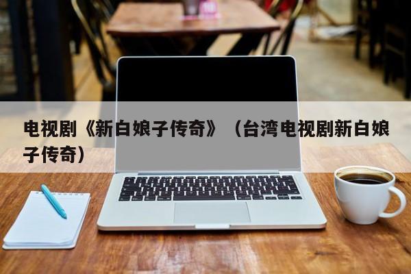 电视剧《新白娘子传奇》（台湾电视剧新白娘子传奇）