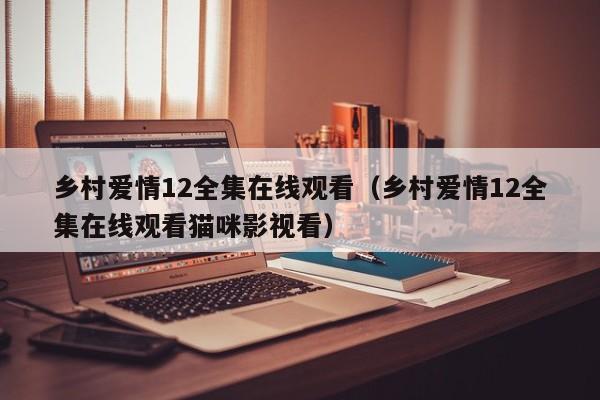 乡村爱情12全集在线观看（乡村爱情12全集在线观看猫咪影视看）
