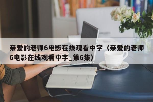 亲爱的老师6电影在线观看中字（亲爱的老师6电影在线观看中字_第6集）