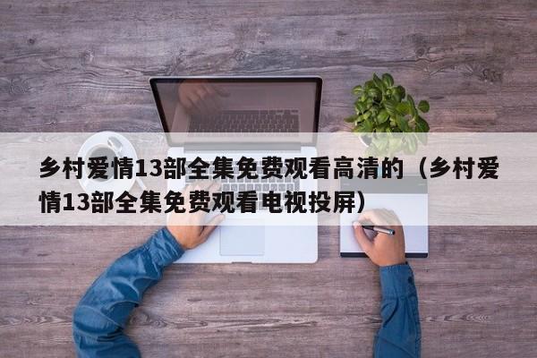 乡村爱情13部全集免费观看高清的（乡村爱情13部全集免费观看电视投屏）