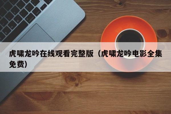 虎啸龙吟在线观看完整版（虎啸龙吟电影全集免费）