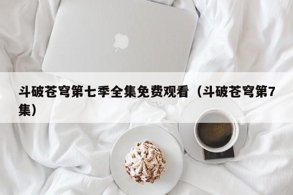 斗破苍穹第七季全集免费观看（斗破苍穹第7集）