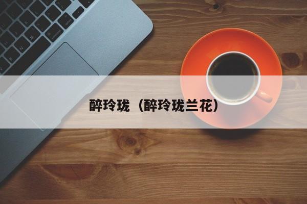 醉玲珑（醉玲珑兰花）