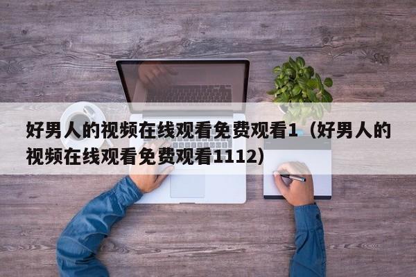 好男人的视频在线观看免费观看1（好男人的视频在线观看免费观看1112）