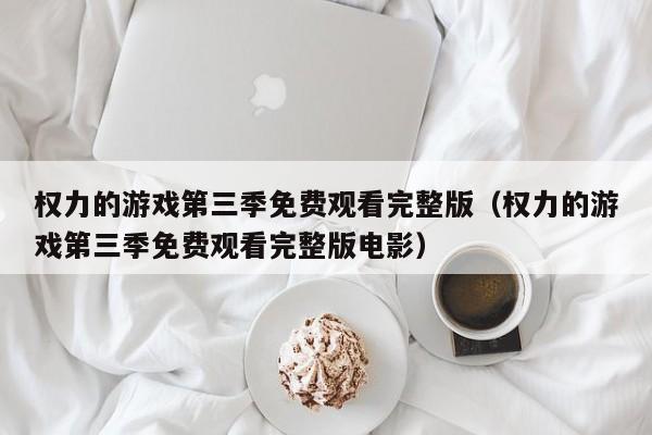 权力的游戏第三季免费观看完整版（权力的游戏第三季免费观看完整版电影）