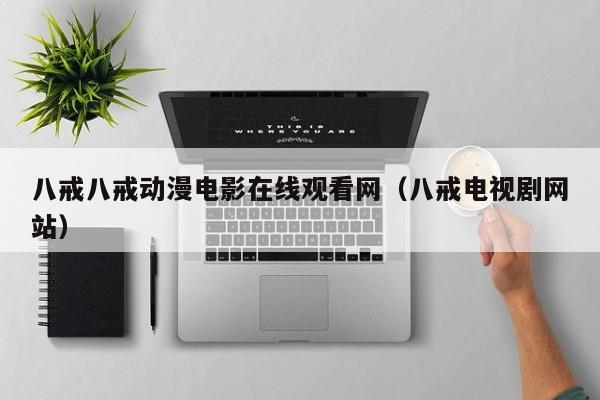 八戒八戒动漫电影在线观看网（八戒电视剧网站）