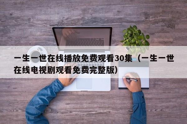 一生一世在线播放免费观看30集（一生一世在线电视剧观看免费完整版）
