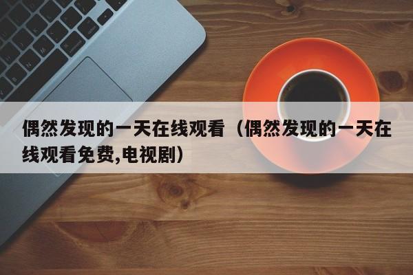 偶然发现的一天在线观看（偶然发现的一天在线观看免费,电视剧）