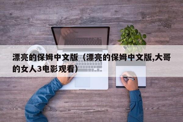 漂亮的保姆中文版（漂亮的保姆中文版,大哥的女人3电影观看）