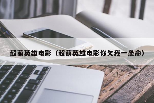 超萌英雄电影（超萌英雄电影你欠我一条命）