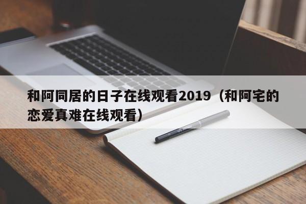 和阿同居的日子在线观看2019（和阿宅的恋爱真难在线观看）