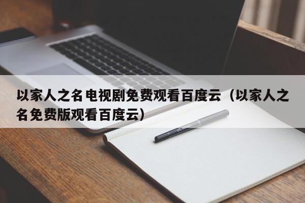 以家人之名电视剧免费观看百度云（以家人之名免费版观看百度云）