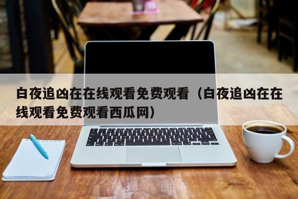 白夜追凶在在线观看免费观看（白夜追凶在在线观看免费观看西瓜网）