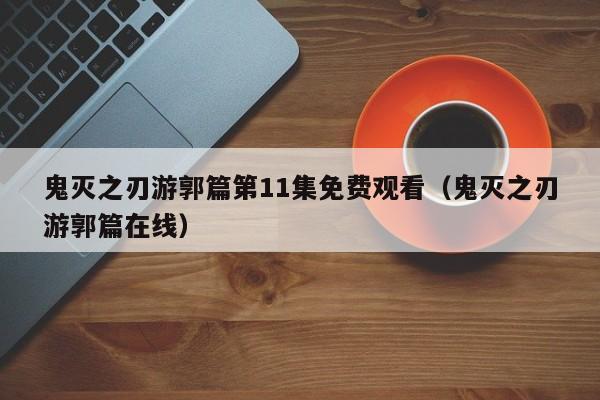 鬼灭之刃游郭篇第11集免费观看（鬼灭之刃游郭篇在线）