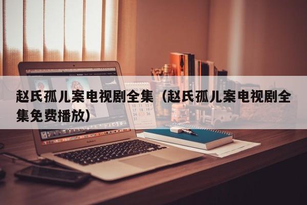 赵氏孤儿案电视剧全集（赵氏孤儿案电视剧全集免费播放）