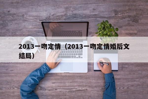 2013一吻定情（2013一吻定情婚后文结局）